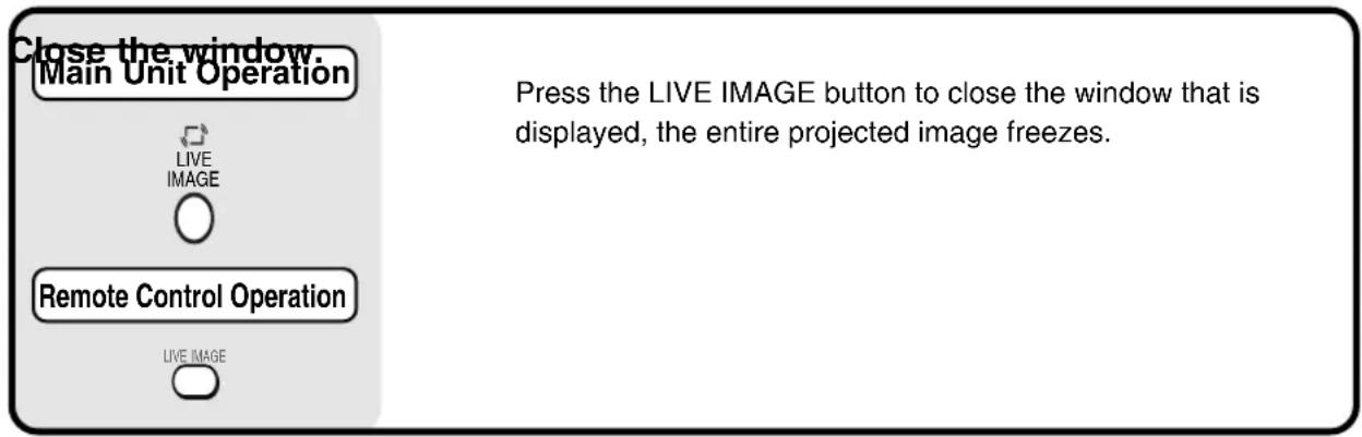Close the window. Main Unit Operation LIVE IMAGE Remote Control Operation LIVE IMAGE Press the LIVE IMAGE button to close the window that is displayed, the entire projected image freezes.