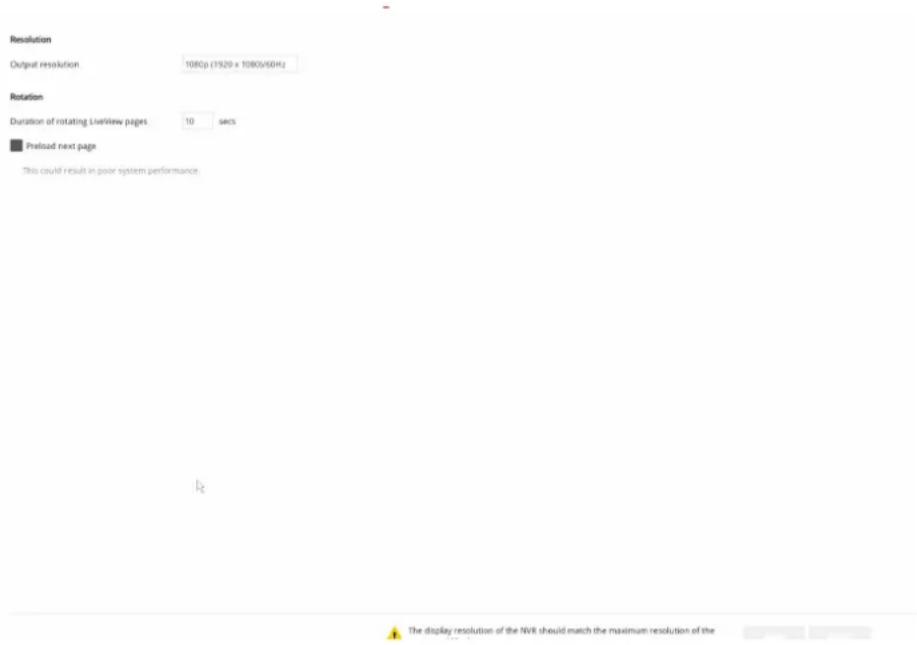 Resolution Output resolution 1080p (1920 x 1080x60Hz) Rotation Duration of rotating LiveView pages 10 secs ■ Preload next page This could result in poor system performance. The display resolution of the NVR should match the maximum resolution of the