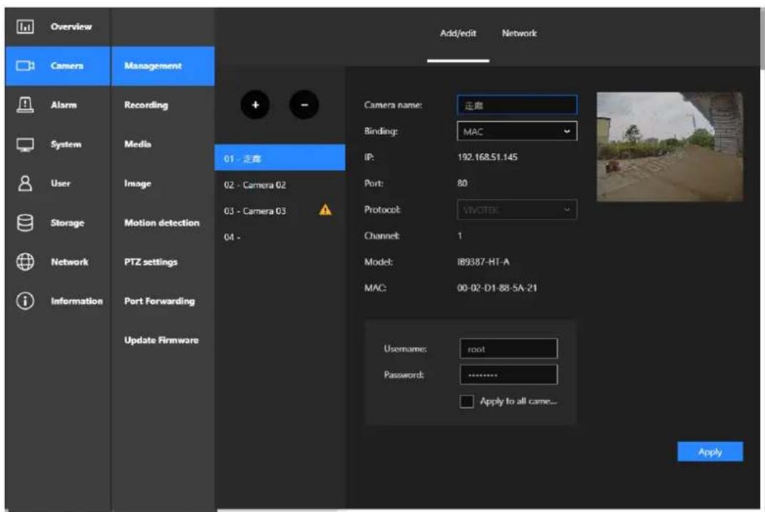 Overview Camera Management Alarm Recording System Media User Image 01 - 走雷 02 - Camera 02 03 - Camera 03 04 - Storage Motion detection Network PTZ settings Port Forwarding Information Update Firmware Add/edit Network Camera name: 走雷 Binding: MAC IP: 192.168.51.145 Port: 80 Protocol: VIVOTEK Channel: 1 Model: IB9387-HT-A MAC: 00-02-D1-B8-5A-21 Username: root Password: ****** Apply to all came... Apply