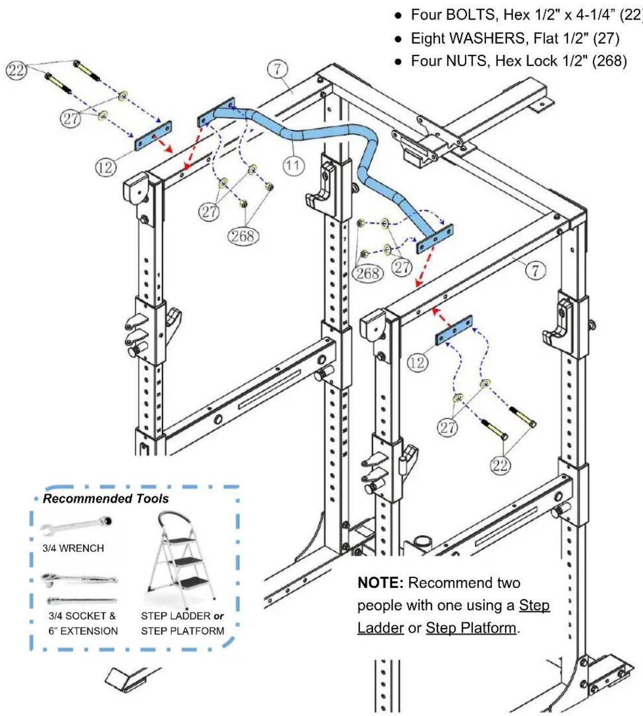 Four BOLTS, Hex 1/2" x 4-1/4" (22) Eight WASHERS, Flat 1/2" (27) Four NUTS, Hex Lock 1/2" (268) Recommended Tools 3/4 WRENCH 3/4 SOCKET & 6" EXTENSION STEP LADDER or STEP PLATFORM NOTE: Recommend two people with one using a Step Ladder or Step Platform.