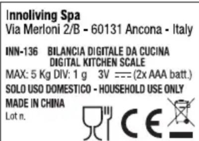 Innoliving Spa Via Merloni 2/B - 60131 Ancona - Italy INN-136 BILANCIA DIGITALE DA CUCINA DIGITAL KITCHEN SCALE MAX: 5 Kg DIV: 1 g 3V === (2x AAA batt.) SOLO USO DOMESTICO - HOUSEHOLD USE ONLY MADE IN CHINA Lot n.