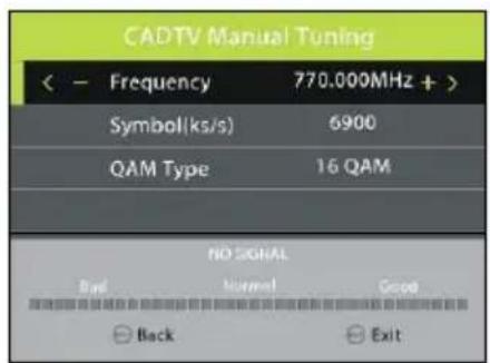 CADTV Manual Tuning (< - Frequency 770.000MHz + ) Symbol(ks/s) 6900 QAM Type 16 QAM NO SIGNAL Back Normal Good Back Exit