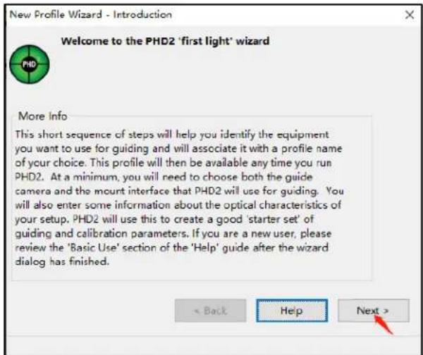New Profile Wizard - Introduction Welcome to the PHD2 'first light' wizard More Info This short sequence of steps will help you identify the equipment you want to use for guiding and will associate it with a profile name of your choice. This profile will then be available any time you run PHD2. At a minimum, you will need to choose both the guide camera and the mount interface that PHD2 will use for guiding. You will also enter some information about the optical characteristics of your setup. PHD2 will use this to create a good 'starter set' of guiding and calibration parameters. If you are a new user, please review the 'Basic Use' section of the 'Help' guide after the wizard dialog has finished. < Back Help Next >