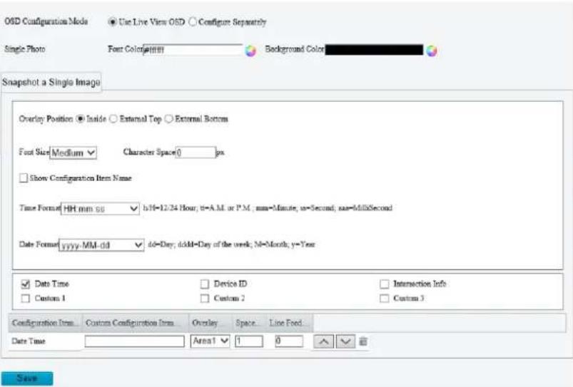 OISD Configuration Mode Use Live View OSD Configure Separately Single Photo Font Color:111111 Background Color: Snapshot a Single Image Overlay Position Inside External Top External Bottom Foot Size Medium Character Space0 px Show Configuration Item Name Time Format HH mm ss h=14=12/24 Hour; t=A.M. or P.M.; mm=Minute; ss=Second; sea=Mid/Second Date Format yyyy-MM-dd dd=Day; dddd=Day of the week; N=Month; y=Year Date Time Device ID Interaction Info Custom 1 Custom 2 Custom 3 Configuration Item Custom Configuration Item Overlay Space Line Feed Date Time Area1 1 0 Save
