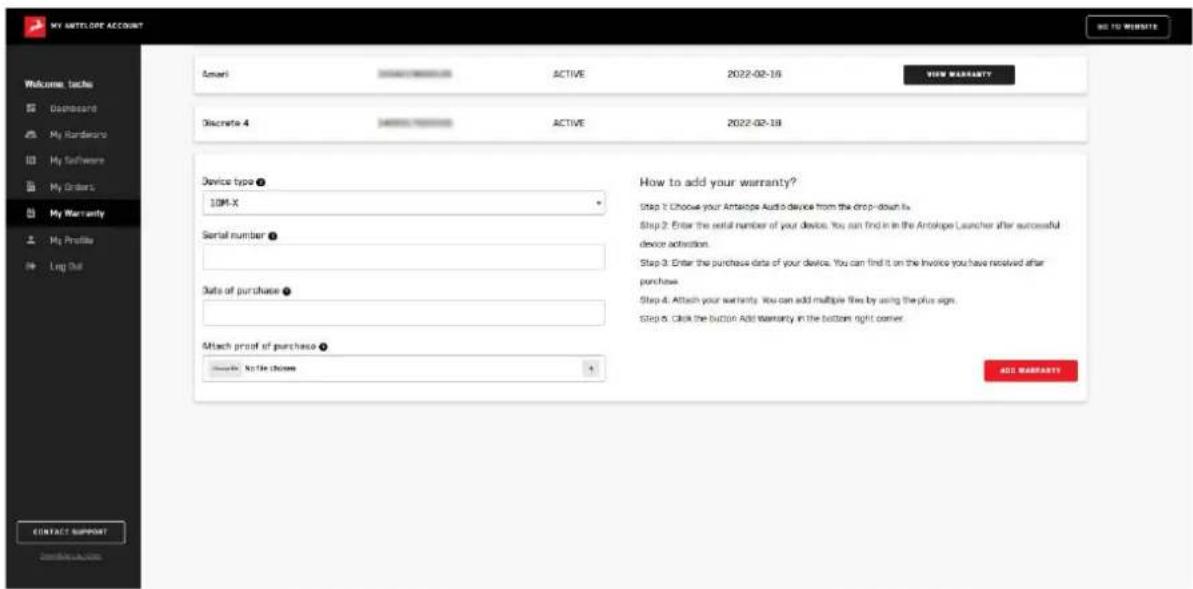 MY ANTELORE ACCOUNT Welcome: Backs Dashboard My Borders My Software My Orders My Warranty My Profile Long Put Email: ACTIVE 2022-02-16 VIEW WARRANTY Discrete 4 ACTIVE 2022-02-18 Device type ? 10M-X Serial number ? Date of purchase ? Attach proof of purchase ? How to add your warranty? Step 3: Choose your Antelope Audio device from the drop-down in. Step 2: Enter the serial number of your device. You can find it in the Antelope Launcher after successful device activation. Step 3: Enter the purchase data of your device. You can find it on the Invoice you have received after purchase. Step 4: Attach your warranty. You can add multiple files by using the plus sign. Step 5: Click the button. Add warranty in the button right corner. ADD WARRANTY CONTACT SUPPORT COMPLIANT
