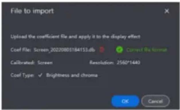 File to import Upload the coefficient file and apply it to the display effect Coef File: Screen_20220803184153.db Correct file format Calibrated: Screen Resolution: 2560*1440 Coef Type: ✓ Brightness and chroma OK Cancel