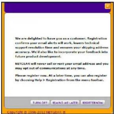 We are delighted to have you as a customer. Registration confirms your email alerts will work, lowers technical support resolution time and ensures your shipping address accuracy. We'd also like to incorporate your feedback into future product development. NETGEAR will never sell or rent your email address and you may opt out of communications at any time. Please register now. At a later time, you can also register by choosing Help > Registration from the menu toolbar.