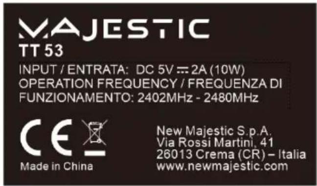 MAJESTIC TT 53 INPUT / ENTRATA: DC 5V = 2A (10W) OPERATION FREQUENCY / FREQUENZA DI FUNZIONAMENTO: 2402MHz - 2480MHz CE Made in China New Majestic S.p.A. Via Rossi Martini, 41 26013 Crema (CR) – Italia www.newmajestic.com