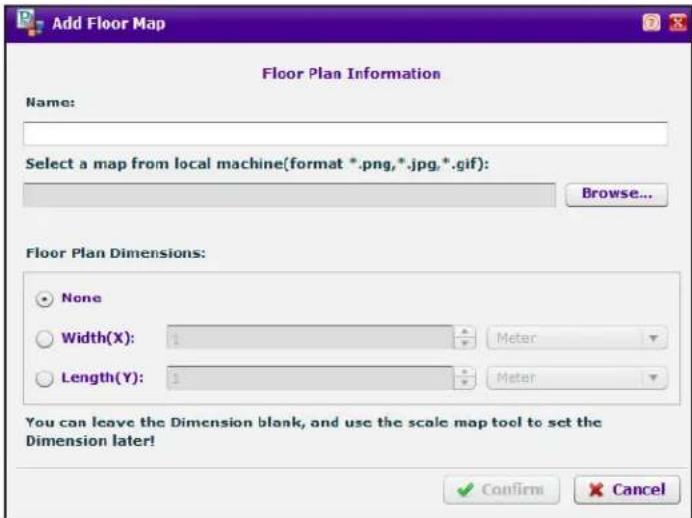 Add Floor Map Floor Plan Information Name: Select a map from local machine(format *.png,*.jpg,*.gif): Browse... Floor Plan Dimensions: None Width(X): 1 Meter Length(Y): 1 Meter You can leave the Dimension blank, and use the scale map tool to set the Dimension later! Confirm Cancel