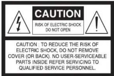 CAUTION RISK OF ELECTRIC SHOCK DO NOT OPEN CAUTION : TO REDUCE THE RISK OF ELECTRIC SHOCK, DO NOT REMOVE COVER (OR BACK). NO USER-SERVICEABLE PARTS INSIDE REFER SERVICING TO QUALIFIED SERVICE PERSONNEL.