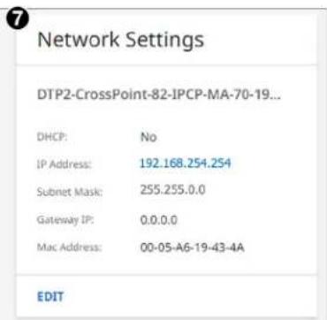 Network Settings DTP2-CrossPoint-82-IPCP-MA-70-19... DHCP: No IP Address: 192.168.254.254 Subnet Mask: 255.255.0.0 Gateway IP: 0.0.0.0 Mac Address: 00-05-A6-19-43-4A EDIT