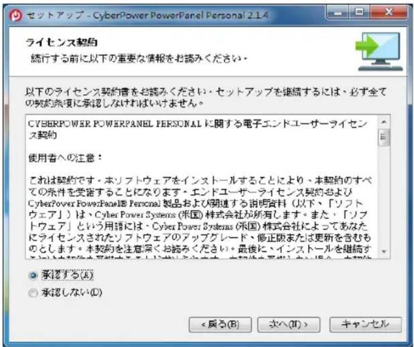 セットアップ - CyberPower PowerPanel Personal 2.1.4 ライセンス契約 続行する前に以下の重要な情報をお読みください。 以下のライセンス契約書をお読みください・セットアップを継続するには、必ず全ての契約条項に承認しなければいけません。 CYBERPOWER POWERPANEL PERSONAL に関する電子エンドユーザーライセンス契約 使用者への注意： これは契約です・本リフトウェアをインストールすることにより、本契約のすべての条件を受諾することになります・エンドユーザーライセンス契約および CyberPower PowerPanel® Personal 製品および関連する説明資料（以下、「ソフトウェア」）は、Cyber Power Systems (米国) 株式会社が所有します。また、「ソフトウェア」という用語には、Cyber Power Systems (米国) 株式会社によってあなたにライセンスされたリフトウェアのアップグレード、修正版または更新を含むものとします。本契約を注意深くお読みください。最後に、インストールを継続するという利用を実施してください。本契約を実施しない場合、本契約を実施しない。 ○ 承認する(A) ● 承認しない(D) <戻る(B) 次へ(II)> キャンセル