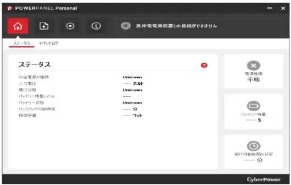 POWERPANEL Personal ※休時電電源装置との接続ができません ステータス イペントロク ステータス 供給電源の接続 Unknown 入力電圧 —— ボット 電圧状態 Unknown バッテリー携量レベル —— バッテリー状態 Unknown バッテップ可能時間 —— 分 接続容量 —— ワット 電源接続 不明 バッテリー携量 —— % 実行可能時間の日安 —— 分 CyberPower