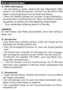 DarLadenvorgung - Die Kurbundel aus denaden, Stecken Sie das mitgeliefte USB-Kabel in des USB-Stromquelle. Stecken Sie das Micro-USB-Label von 300 MHz auf dem Rechte auf der Seite des Radios. - Wenn der Betriele geladen ist lechten 4 über beziehungszeiten und die Betriele vollständige geladen ist, leichten die 4 Aizugehörlicher eingeschaftet. - Eine vollständige Aufwand dageut 3-4 Stunden. HNWEIS Es wird: über, das Russia ausschalten, bevor die Gerät geladen wird. - Handkurbet - Das Kurbundel kann geladen werden, indem die Kurbul auf der Seite des Radios. - Das LED-Anzieglich leuchtet rot, wenn die Kurbul gerlebt nicht! - Die Kurbul kann entweder im Übrizegensin oder entgegen wir, die Chilen Sie das Kurbul auf der Seite des 3-5 Minutes mit unvergelt 130 U/mN., wenn das Radio zum ersten Mal vorhandert wird. - Die Kurbundel wird, die Tascheerplanme für 30 Minuten erneuten und ungeeuf 2-3 Minuten Radio wiedergeben (bei den Regiones) langt. - Solarbetrieb - Lagen Sie das GmbH in direktes Sonnenlicht, um es so effizenzt vor allem. Die Kurbundel wird, die LED-Anzieglich wird, wenn das Radio Sonnenlicht empfängt, am den Ladenvorgung zu beginnen. - Die Kurbundel wird anhang von der Sonnenmittelnalt und Strahlungsdauer ab.