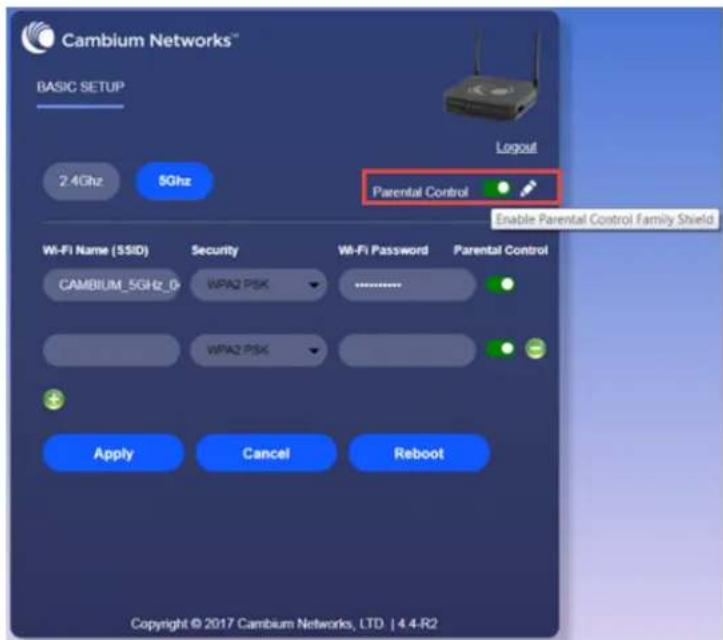 Cambium Networks® BASIC SETUP 2.4Ghz 5Ghz Logout Parental Control Enable Parental Control Family Shield Wi-Fi Name (S$ID) Security Wi-Fi Password Parental Control CAMBIUM_5GHz_0 WPA2 PSK --------------------- WPA2 PSK ---------------------- Apply Cancel Reboot Copyright © 2017 Cambium Networks, LTD…