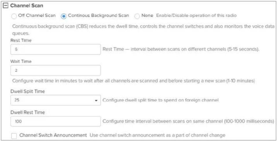 Channel Scan Off Channel Scan Continuous Background Scan None Enable/Disable operation of this radio Continuous background scan (CBS) reduces the dwell time, controls the channel switches and also monitors the voice data queues. Rest Time 6 Rest Time — interval between scans on different channels (5-15 seconds). Wait Time 2 Configure wait time in minutes to wait after all channels are scanned and before starting a new scan (1-10 minutes) Dwell Split Time 25 Configure dwell split time to spend on foreign channel Dwell Rest Time 100 Configure time interval between scans on same channel (100-1000 milliseconds) Channel Switch Announcement Use channel switch announcement as a part of channel change