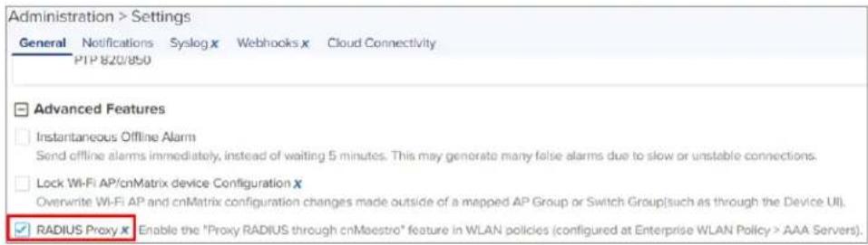 Administration > Settings General Notifications Syslog x Webhooks x Cloud Connectivity PTP 820/850 Advanced Features Instantaneous Offline Alarm Send offline alarms immediately, instead of waiting 5 minutes. This may generate many false alarms due to slow or unstable connections. Lock Wi-Fi AP/cnMatrix device Configuration x Overwrite Wi-Fi AP and cnMatrix configuration changes made outside of a mapped AP Group or Switch Group(such as through the Device UI). RADIUS Proxy x Enable the "Proxy RADIUS through cnMaestre" feature in WLAN policies (configured at Enterprise WLAN Policy > AAA Servers).