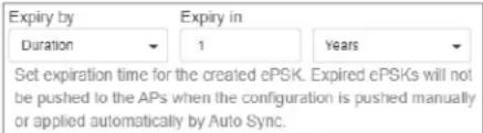 Expiry by Duration 1 Years Set expiration time for the created ePSK. Expired ePSKs will not be pushed to the APs when the configuration is pushed manually or applied automatically by Auto Sync.