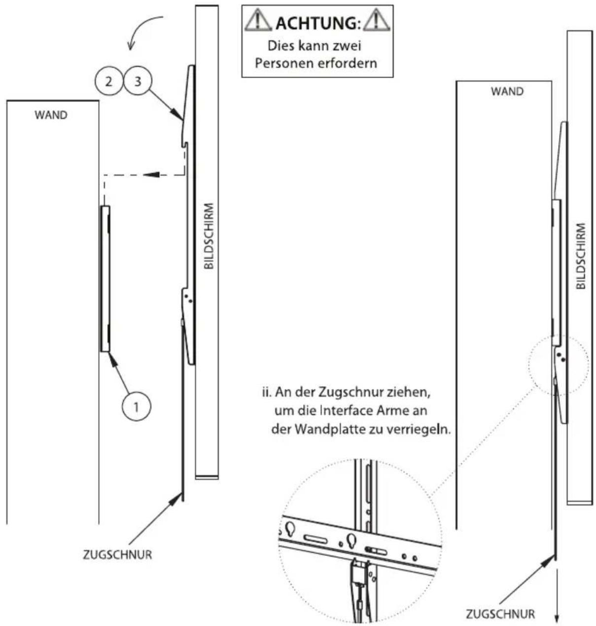 WAND 2 3 BILDSCHIRM 1 ZUGSCHNUR ACHTUNG:! Dies kann zwei Personen erfordern ii. An der Zugschnur ziehen, um die Interface Arme an der Wandplatte zu verriegeln. WAND BILDSCHIRM ZUGSCHNUR
