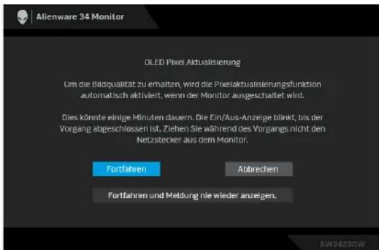 Alienware 34 Monitor OLED Pixel Aktualisierung Um die Bildqualität zu erhalten, wird die Pixelaktualisierungsfunktion automatisch aktiviert, wenn der Monitor ausgeschaltet wird. Dies könnte einige Minuten dauern. Die Ein/Aus-Anzeige blinkt, bis der Vorgang abgeschlossen ist. Ziehen Sie während des Vorgangs nicht den Netzstecker aus dem Monitor. Fortfahren Abbrechen Fortfahren und Meldung nie wieder anzeigen.