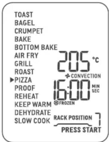 TOAST BAGEL CRUMPET BAKE BOTTOM BAKE AIR FRY 205 °C GRILL ROAST ▶PIZZA + CONVECTION PROOF 16:00 MIN REHEAT SEC KEEP WARM FROZEN DEHYDRATE SLOW COOK RACK POSITION 7 PRESS START