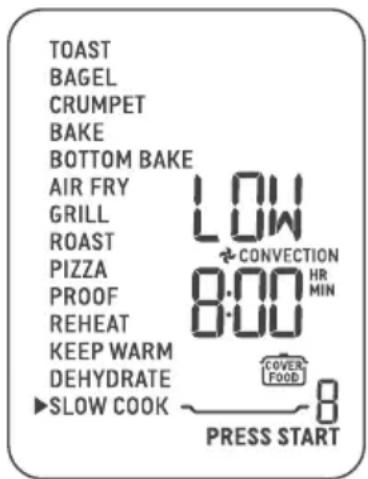 TOAST BAGEL CRUMPET BAKE BOTTOM BAKE AIR FRY GRILL ROAST PIZZA PROOF REHEAT KEEP WARM DEHYDRATE ►SLOW COOK LOW ← CONVECTION 8:00 HR MIN COVER- FOOD 8 PRESS START