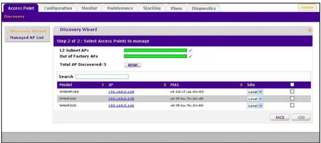 Access Point Configuration Monitor Maintenance Stacking Plans Diagnostics Discovery Discovery Wizard Managed AP List Discovery Wizard Step 2 of 2 : Select Access Points to manage L2 Subnet APs Out of Factory APs Total AP Discovered: 3 RESTART Search Model IP MAC Site WNDAP360 192.169.0.144 c4:3d:c7:a1:06:e60 Local WHAP210 192.169.0.148 c0:0f:0e:7b:26:d0 Local WNDAP210 192.169.0.146 c0:0f:0e:7b:24:80 Local BACK ADD