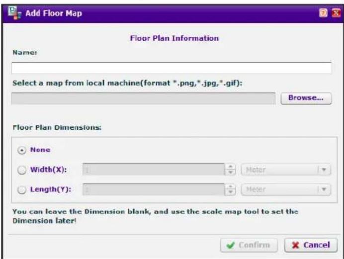 Add Floor Map Floor Plan Information Name: Select a map from local machine(format *.png,*.jpg,*.gif): Browse... Floor Plan Dimensions: None Width(X): 1 Meter Length(Y): 1 Meter You can leave the Dimension blank, and use the scale map tool to set the Dimension later! Confirm Cancel