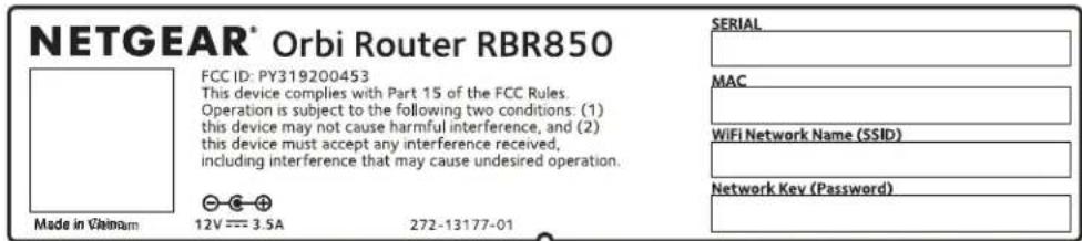 NETGEAR® Orbi Router RBR850 FCC ID: PY319200453 This device complies with Part 15 of the FCC Rules. Operation is subject to the following two conditions: (1) this device may not cause harmful interference, and (2) this device must accept any interference received, including interference that may cause undesired operation. Made in Vietnam 12V === 3.5A 272-13177-01 SERIAL MAC WiFi Network Name (SSID) Network Key (Password)