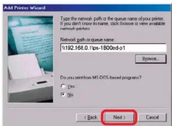 Add Printer Wizard Type the network path or the queue name of you printer. If you don't know its name, click Browse to view available network printers. Network path or queue name: \\192.168.0.1\ps-1B00ed-p1 Browse... Do you print from MS-DOS-based programs? Yes No < Back Next > Cancel