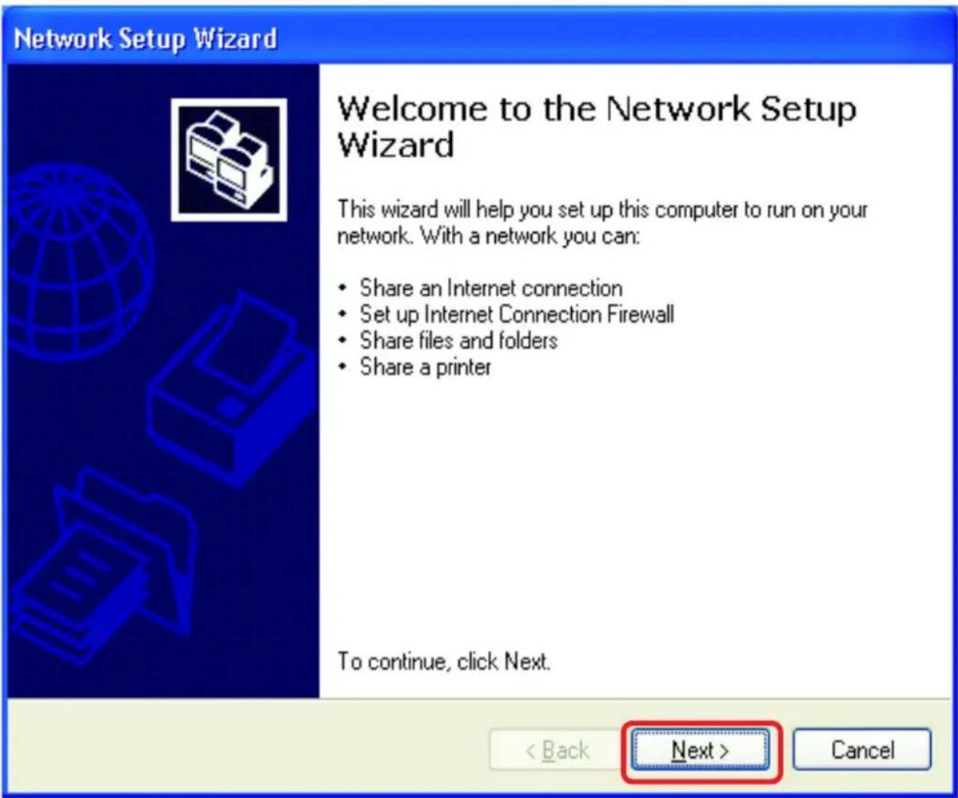 Network Setup Wizard Welcome to the Network Setup Wizard This wizard will help you set up this computer to run on your network. With a network you can: • Share an Internet connection • Set up Internet Connection Firewall • Share files and folders • Share a printer To continue, click Next. < Back Next > Cancel