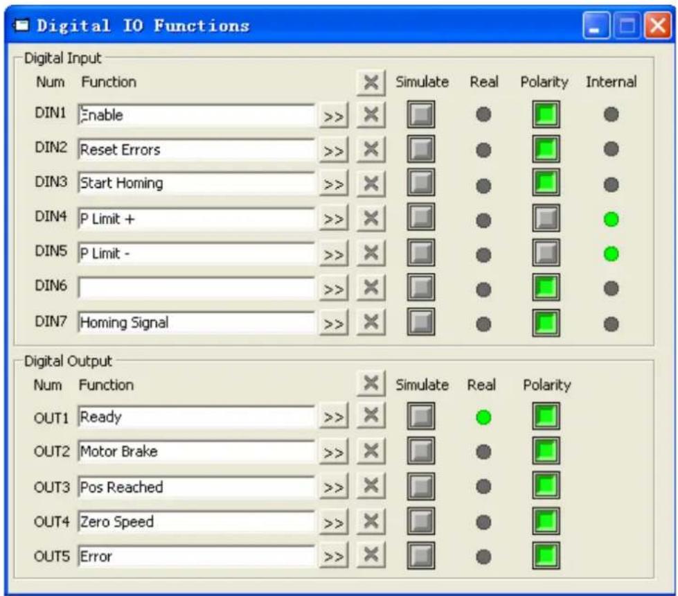 Digital IO Functions Digital Input Num Function DIN1 Enable >> Simulate Real Polarity Internal DIN2 Reset Errors >> ● ● DIN3 Start Homing >> ● ● ● DIN4 P Limit + >> × ● ● ● DIN5 P Limit - >> × ● ● ● DIN6 >> × ● ● ● DIN7 Homing Signal >> × ● ● Digital Output Num Function OUT1 Ready >> × Simulate Real Polarity OUT2 Motor Brake >> × ● ● OUT3 Pos Reached >> × ● ● OUT4 Zero Speed >> × ● ● OUT5 Error >> × ● ●