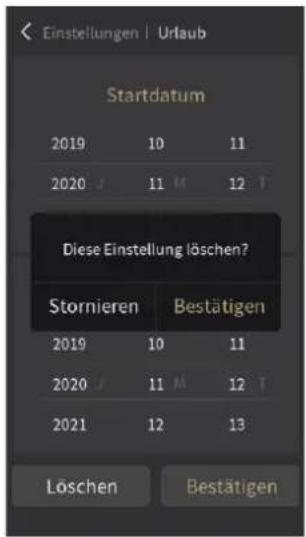 Einstellungen | Urlaub Startdatum 2019 10 11 2020 J 11 M 12 T Diese Einstellung löschen? Stornieren Bestätigen 2019 10 11 2020 J 11 M 12 T 2021 12 13 Löschen Bestätigen