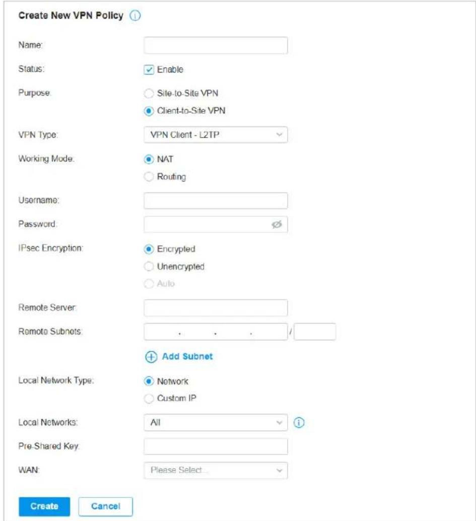 Create New VPN Policy Name: Status: Enable Purpose: Site-to-Site VPN Client-to-Site VPN VPN Type: VPN Client - L2TP Working Mode: NAT Routing Username: Password: IPsec Encryption: Encrypted Unencrypted Auto Remote Server: Remote Subnets: . . . / Add Subnet Local Network Type: Network Custom IP Local Networks: All Pre-Shared Key: WAN: Please Select... Create Cancel