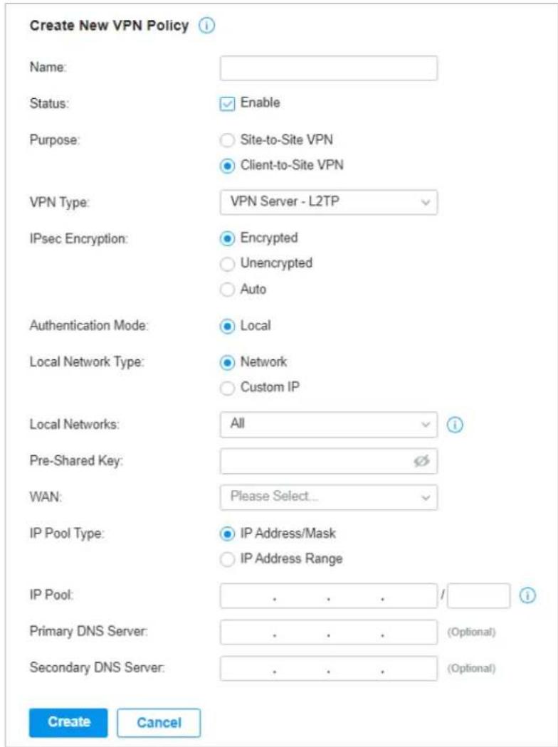 Create New VPN Policy Name: Status: Enable Purpose: Site-to-Site VPN Client-to-Site VPN VPN Type: VPN Server - L2TP IPsec Encryption: Encrypted Unencrypted Auto Authentication Mode: Local Local Network Type: Network Custom IP Local Networks: All Pre-Shared Key: WAN: Please Select... IP Pool Type: IP Address/Mask IP Address Range IP Pool: . . . / Primary DNS Server: . . . (Optional) Secondary DNS Server: . . . (Optional) Create Cancel