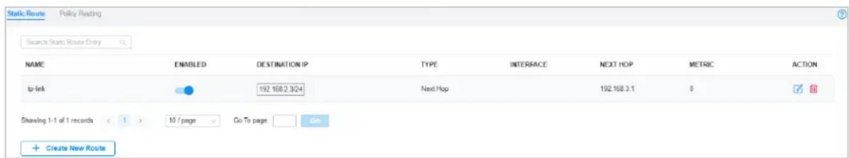 Static Route Policy Reading Search Static Route Entry NAME ENABLED DESTINATION IP TYPE INTERFACE NEXT HOP METRIC ACTION tp-Link 192 168.2.3/24 Next Hop 192 168.3.1 0 Shawing 1-1 of 1 records 1 > 10 / page Go To page Go + Create New Route