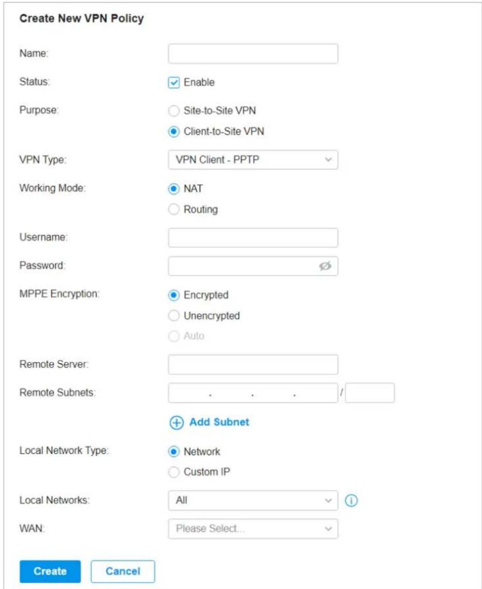 Create New VPN Policy Name: Status: Enable Purpose: Site-to-Site VPN Client-to-Site VPN VPN Type: VPN Client - PPTP Working Mode: NAT Routing Username: Password: MPPE Encryption: Encrypted Unencrypted Auto Remote Server: Remote Subnets: . . . / Add Subnet Local Network Type: Network Custom IP Local Networks: All WAN: Please Select... Create Cancel