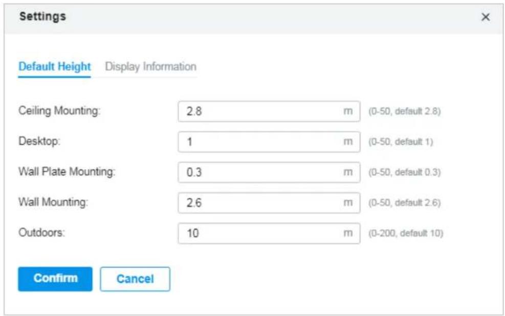 Settings Default Height Display Information Ceiling Mounting: 2.8 m (0-50, default 2.8) Desktop: 1 m (0-50, default 1) Wall Plate Mounting: 0.3 m (0-50, default 0.3) Wall Mounting: 2.6 m (0-50, default 2.6) Outdoors: 10 m (0-200, default 10) Confirm Cancel
