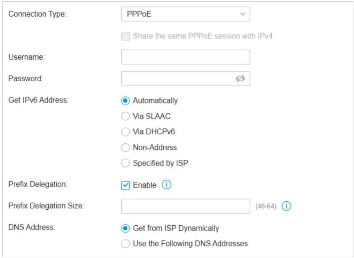 Connection Type: PPPoE Share the same PPPoE session with IPv4 Username: Password: Get IPv6 Address: Automatically Via SLAAC Via DHCPv6 Non-Address Specified by ISP Prefix Delegation: Enable i Prefix Delegation Size: (48-64) i DNS Address: Get from ISP Dynamically Use the Following DNS Addresses