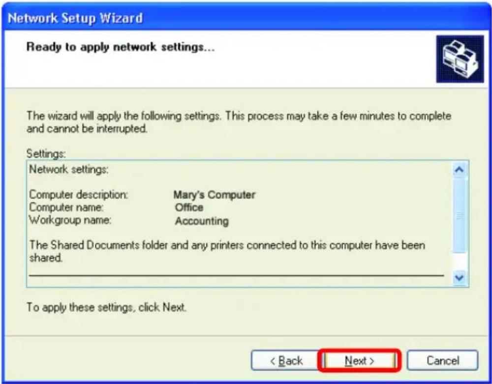 Network Setup Wizard Ready to apply network settings... The wizard will apply the following settings. This process may take a few minutes to complete and cannot be interrupted. Settings: Network settings: Computer description: Mary's Computer Computer name: Office Workgroup name: Accounting The Shared Documents folder and any printers connected to this computer have been shared. To apply these settings, click Next. < Back Next > Cancel