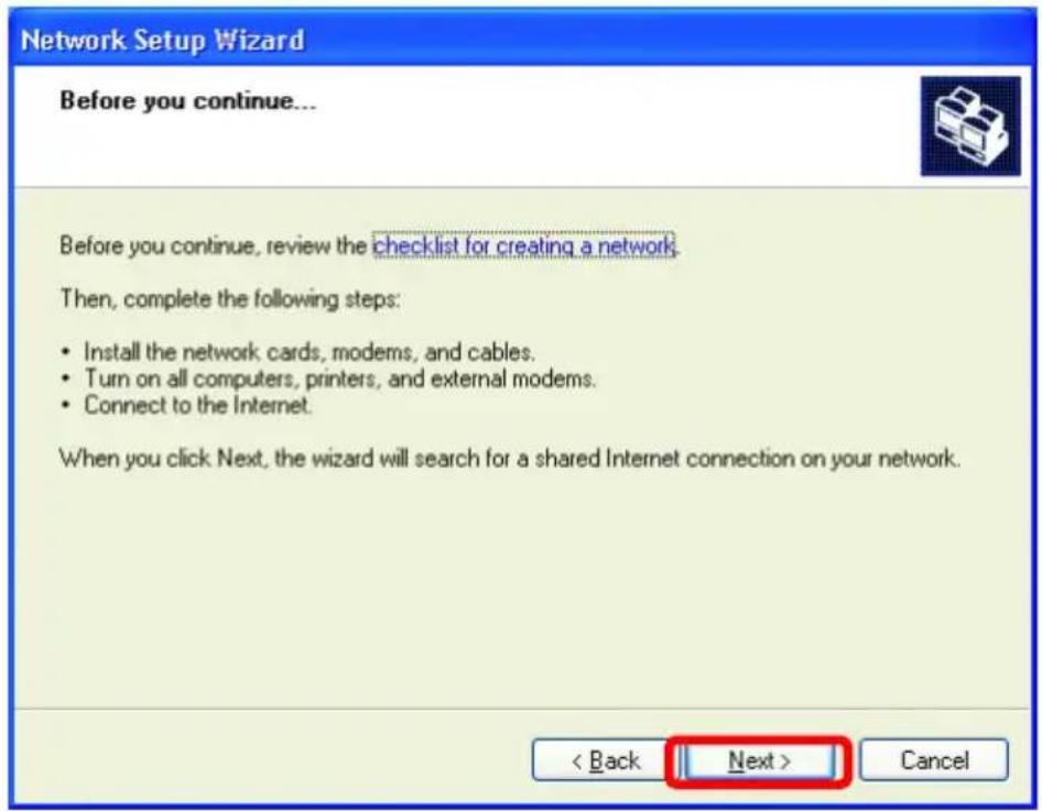 Network Setup Wizard Before you continue... Before you continue, review the checklist for creating a network. Then, complete the following steps: • Install the network cards, modems, and cables. • Turn on all computers, printers, and external modems. • Connect to the Internet. When you click Next, the wizard will search for a shared Internet connection on your network. < Back Next > Cancel