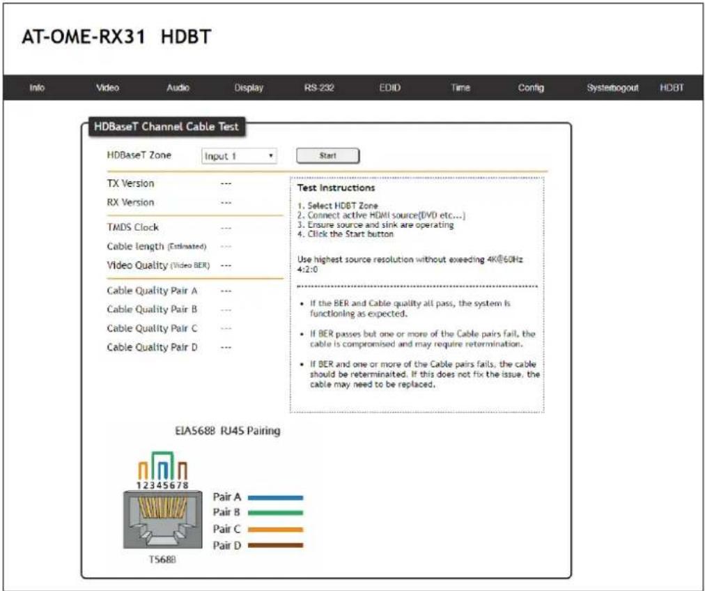 AT-OME-RX31 HDBT Info Video Audio Display RS-232 EDID Time Config Systebogout HDBT HDBaseT Channel Cable Test HDBaseT Zone Input 1 Start TX Version --- Test Instructions RX Version --- 1. Select HDBT Zone TMDS Clock --- 2. Connect active HDMI source[DVD etc...] Cable length (Estimated) --- 3. Ensure source and sink are operating Video Quality (Video BER) --- 4. Click the Start button Cable Quality Pair A --- Use highest source resolution without exceeding 4K@60Hz Cable Quality Pair B --- 4:2:0 Cable Quality Pair C --- If the BER and Cable quality all pass, the system is Cable Quality Pair D --- If BER passes but one or more of the Cable pairs fail, the cable is compromised and may require retermination. Cable Quality Pair D --- If BER and one or more of the Cable pairs fails, the cable should be reterminated. If this does not fix the issue, the cable may need to be replaced. EIA5688 RJ45 Pairing 12345678 Pair A Pair B Pair C Pair D TS688