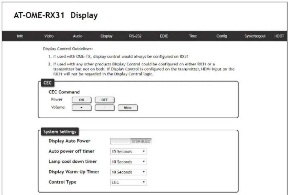 AT-OME-RX31 Display Info Video Audio Display RS-232 EDID Time Config Sysletbogout HDBT Display Control Guidelines: 1. If used with OME-TX, display control would always be configured on RX31 2. If used with any other products Display Control could be configured on either RX31 or a transmitter but not on both. If Display Control is configured on the transmitter, HDMI Input on the RX31 will not be regarded in the Display Control logic. CEC CEC Command Power ON OFF Volume - - Mute System Settings Display Auto Power DISABLED Auto power off timer 15 Seconds Lamp cool down timer 10 Seconds Display Warm-Up Timer 10 Seconds Control Type CEC