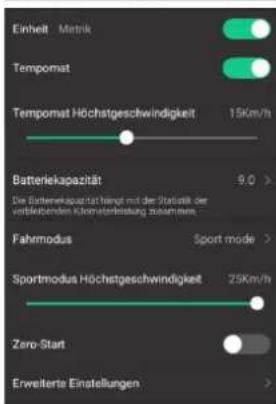 Einheit Metrik Tempomat Tempomat Höchstgeschwindigkeit 15Km/h Batteriekapazität 9.0 > Die Einkerekapazität liegt mit der Statistik der vorliebenden Kilometerbestellung zusammen. Fahrmodus Sport mode > Sportmodus Höchstgeschwindigkeit 25Km/h Zero-Start Erweiterte Einstellungen >