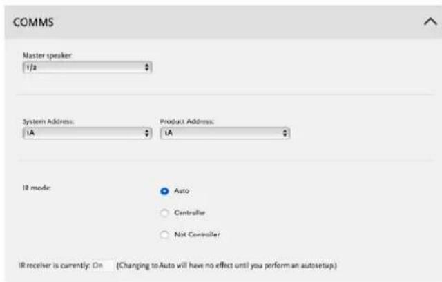 COMMS Master speaker: 1/2 System Address: 1A Product Address: 1A IR mode: Auto Controller Not Controller IR receiver is currently: On (Changing to Auto will have no effect until you perform an autosetup.)