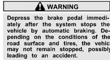 WARNING Depress the brake pedal immediately after the system stops the vehicle by automatic braking. Depending on the conditions of the road surface and tires, the vehicle may not remain stopped, possibly leading to an accident.