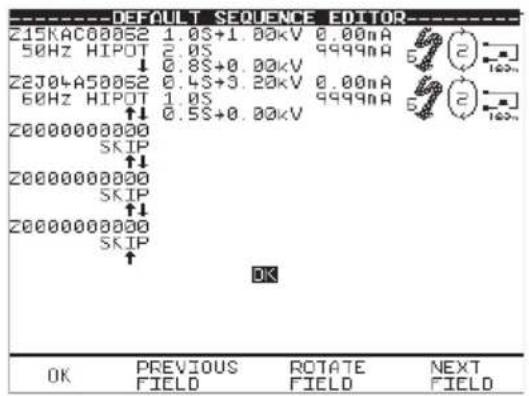 DEFAULT SEQUENCE EDITOR Z15KAC00052 1.0S+1.00kV 0.00mA 50Hz HIPOT 2.0S 9999mA Z2J04A50052 0.8S+0.00kV 60Hz HIPOT 0.4S+3.20kV 0.00mA Z0000000000 SKIP Z0000000000 SKIP Z0000000000 SKIP OK OK PREVIOUS ROTATE NEXT FIELD FIELD FIELD FIELD