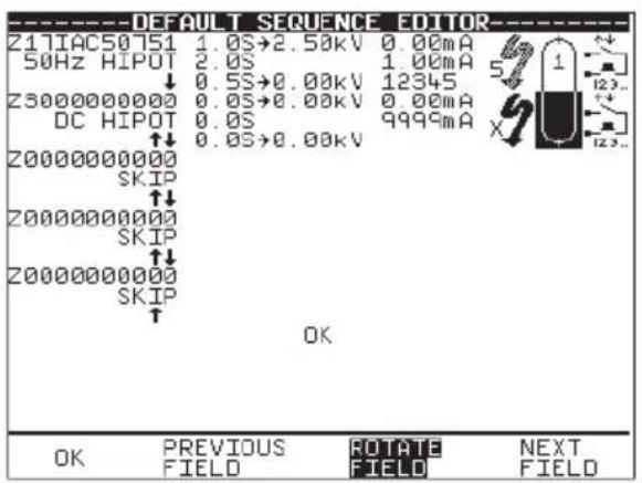 DEFAULT SEQUENCE EDITOR Z17IAC50751 1.0S→2.50kV 0.00mA 50Hz HIPOT 2.0S 1.00mA ↓ 0.5S→0.00kV 12345 Z3000000000 0.0S→0.00kV 0.00mA DC HIPOT 0.0S 9999mA ↑↓ 0.0S→0.00kV Z0000000000 SKIP ↑↓ Z0000000000 SKIP ↑↓ Z0000000000 SKIP ↑ OK OK PREVIOUS ROTATE NEXT FIELD FIELD FIELD FIELD