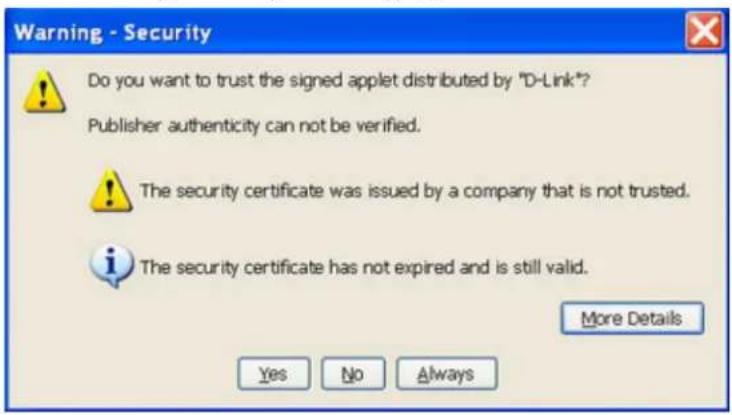 Warning - Security Do you want to trust the signed applet distributed by "D-Link"? Publisher authenticity can not be verified. The security certificate was issued by a company that is not trusted. The security certificate has not expired and is still valid. More Details Yes No Always