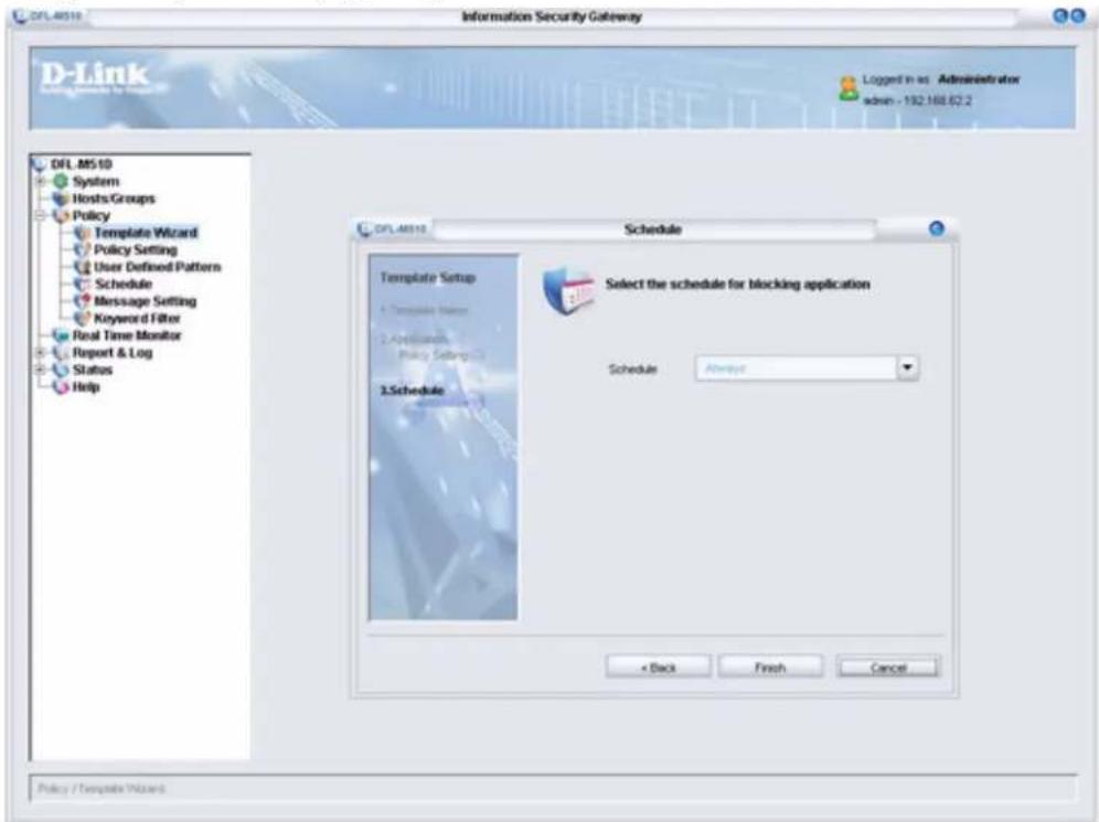 DFL.M510 System Hosts/Groups Policy Template Wizard Policy Setting User Defined Pattern Schedule Message Setting Keyword Filter Real Time Monitor Report & Log Status Help DFL.M510 Schedule Template Setup • Temporary Manager 2. Application Policy Setting 3. Schedule Select the schedule for blocking application Schedule: Always × Back Finish Cancel Policy / Template Wizard